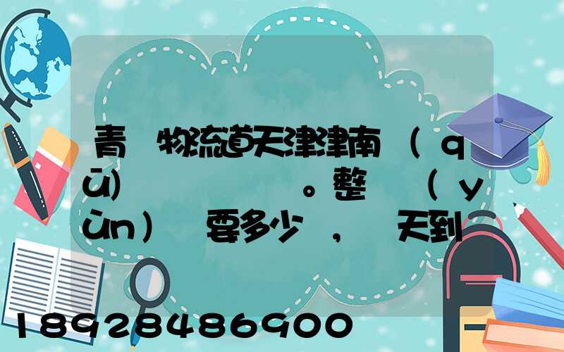 青島物流道天津津南區(qū)。整車運(yùn)輸要多少錢,幾天到貨。